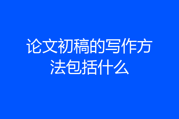 论文初稿的写作方法包括什么