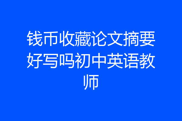 钱币收藏论文摘要好写吗初中英语教师