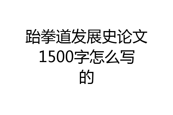 跆拳道发展史论文1500字怎么写的