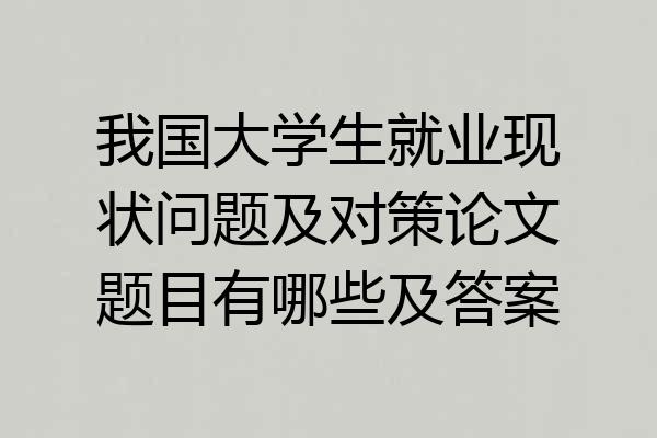 我国大学生就业现状问题及对策论文题目有哪些及答案