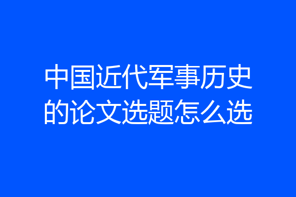 中国近代军事历史的论文选题怎么选