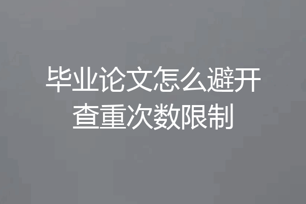 毕业论文怎么避开查重次数限制