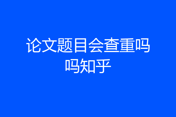 论文题目会查重吗吗知乎