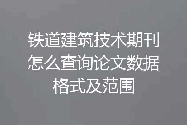 铁道建筑技术期刊怎么查询论文数据格式及范围