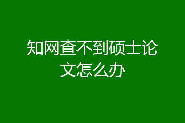 知网查不到硕士论文怎么办
