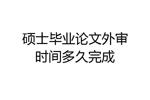 硕士毕业论文外审时间多久完成