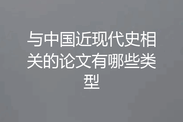 与中国近现代史相关的论文有哪些类型