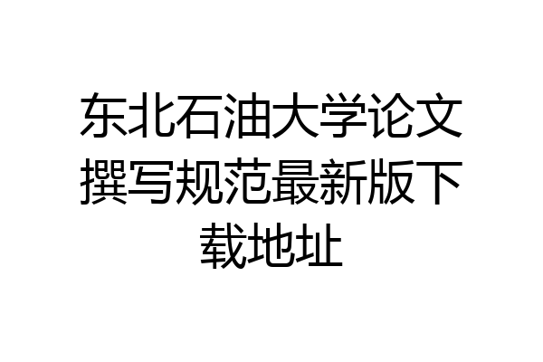 东北石油大学论文撰写规范最新版下载地址
