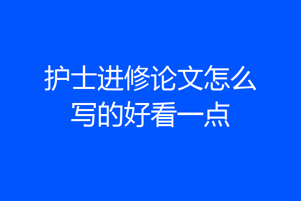 护士进修论文怎么写的好看一点
