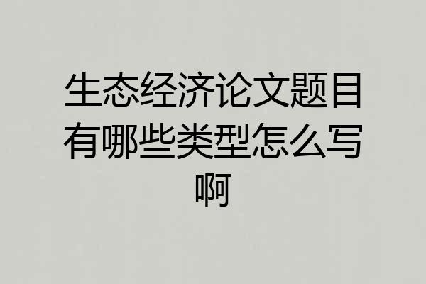 生态经济论文题目有哪些类型怎么写啊