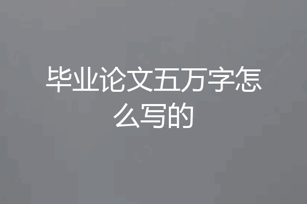 毕业论文五万字怎么写的