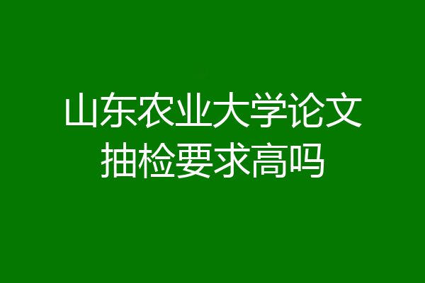 山东农业大学论文抽检要求高吗