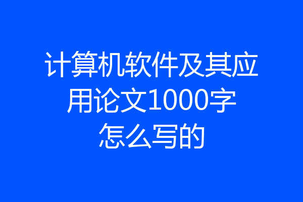 计算机软件及其应用论文1000字怎么写的