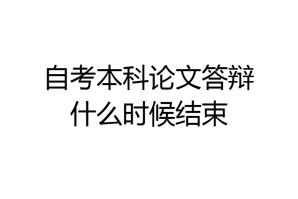 自考本科论文答辩什么时候结束