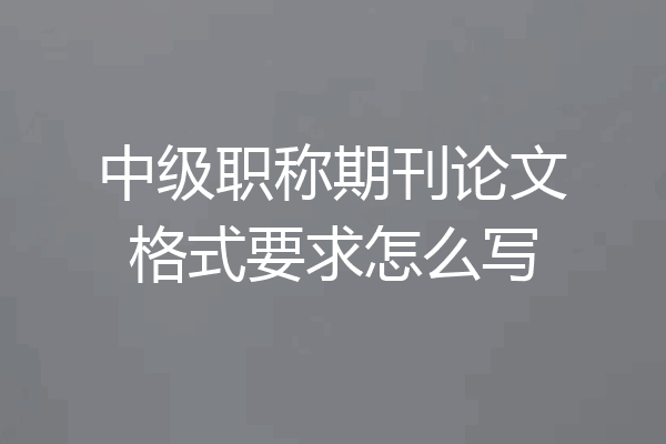 中级职称期刊论文格式要求怎么写