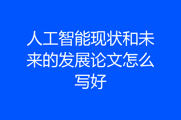 人工智能现状和未来的发展论文怎么写好