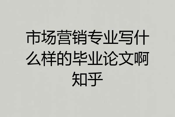 市场营销专业写什么样的毕业论文啊知乎