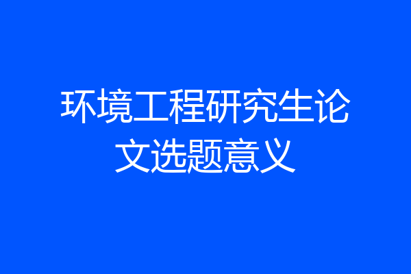 环境工程研究生论文选题意义