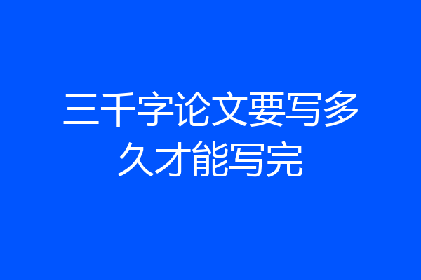 三千字论文要写多久才能写完
