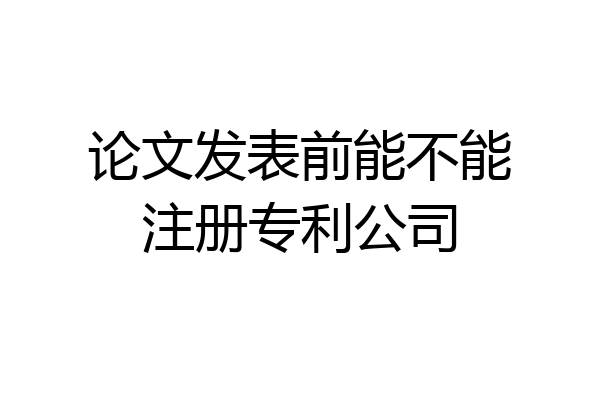 论文发表前能不能注册专利公司