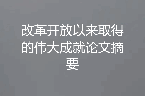 改革开放以来取得的伟大成就论文摘要