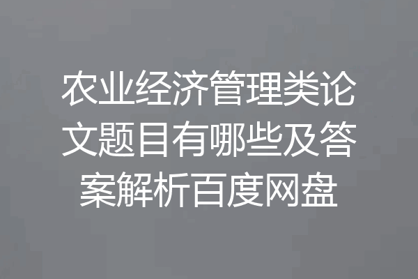 农业经济管理类论文题目有哪些及答案解析百度网盘