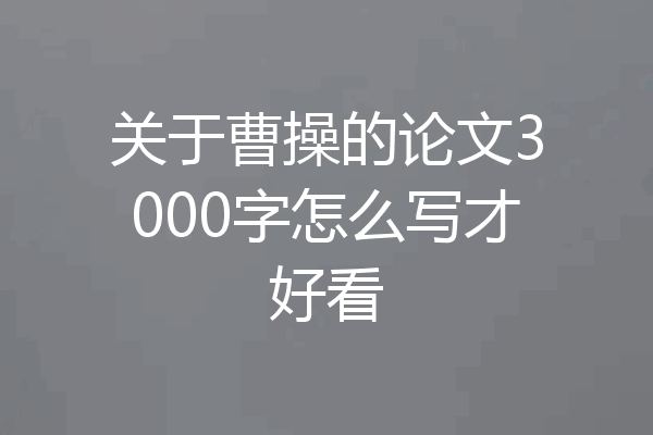 关于曹操的论文3000字怎么写才好看