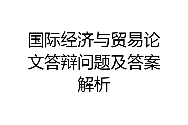 国际经济与贸易论文答辩问题及答案解析