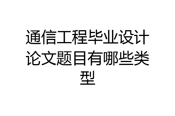 通信工程毕业设计论文题目有哪些类型