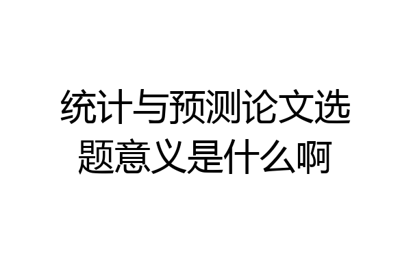 统计与预测论文选题意义是什么啊