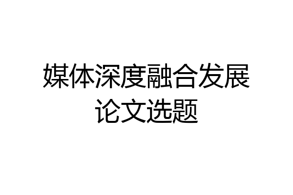 媒体深度融合发展论文选题