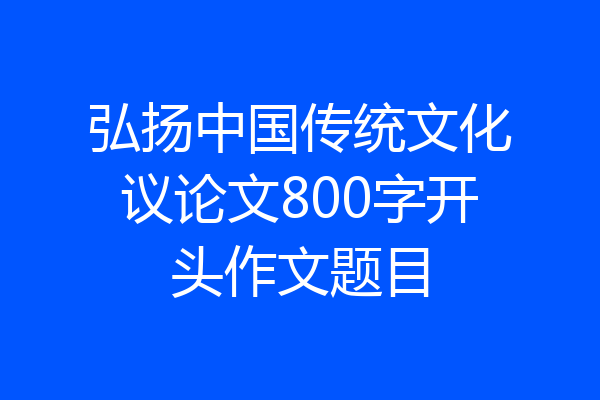弘扬中国传统文化议论文800字开头作文题目