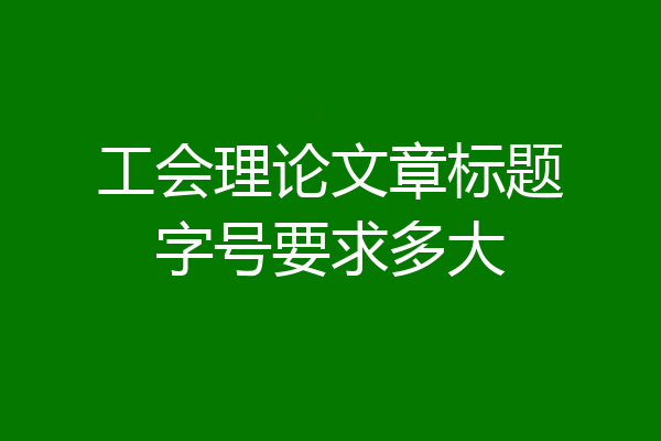 工会理论文章标题字号要求多大