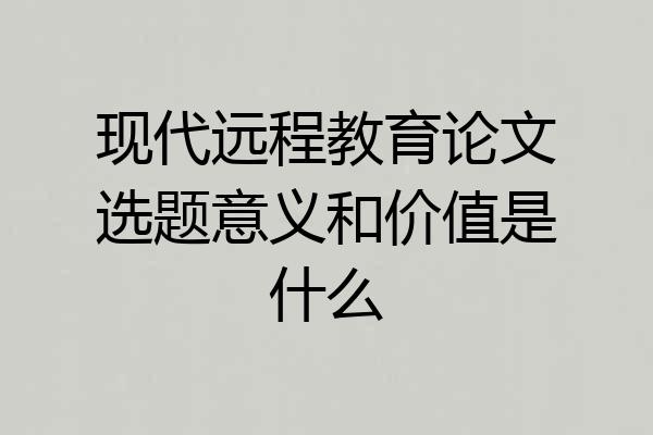 现代远程教育论文选题意义和价值是什么