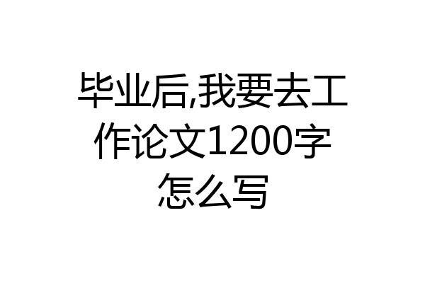 毕业后,我要去工作论文1200字怎么写