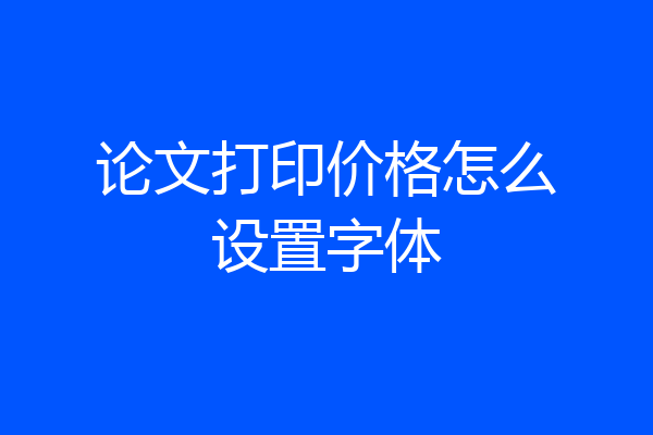 论文打印价格怎么设置字体