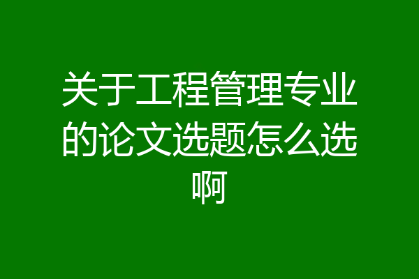 关于工程管理专业的论文选题怎么选啊