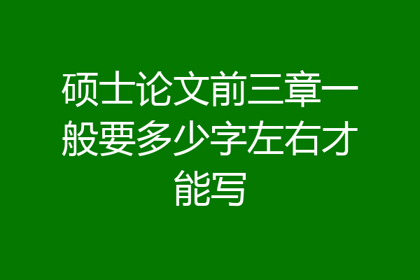 硕士论文前三章一般要多少字左右才能写