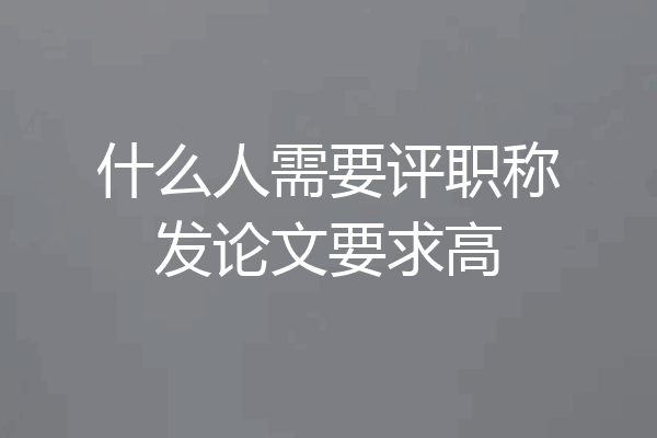 什么人需要评职称发论文要求高