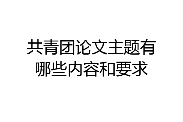 共青团论文主题有哪些内容和要求