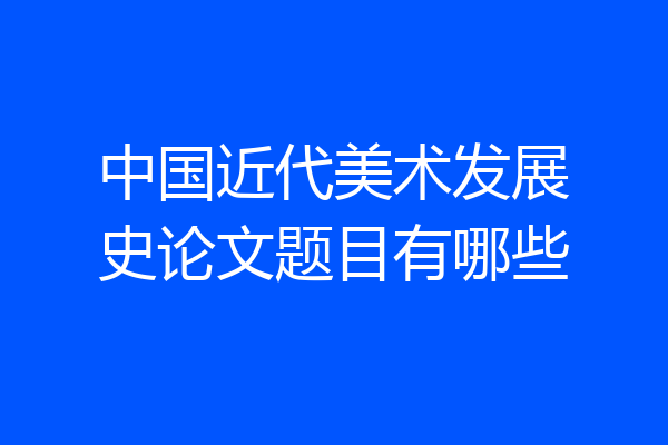 中国近代美术发展史论文题目有哪些