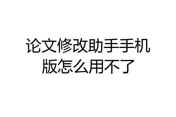 论文修改助手手机版怎么用不了