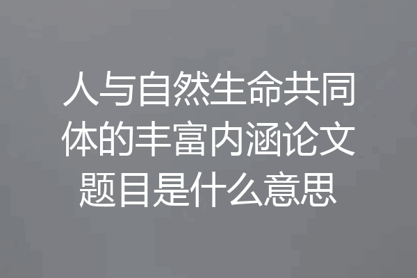 人与自然生命共同体的丰富内涵论文题目是什么意思