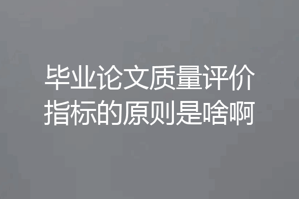 毕业论文质量评价指标的原则是啥啊