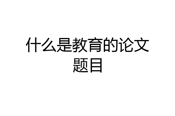 什么是教育的论文题目