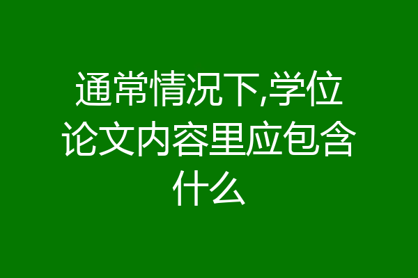 通常情况下,学位论文内容里应包含什么