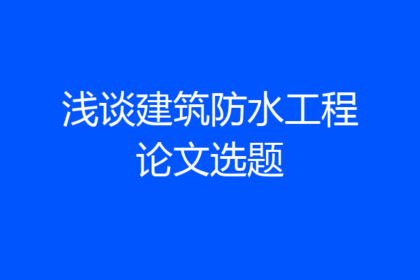 浅谈建筑防水工程论文选题
