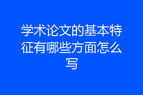 学术论文的基本特征有哪些方面怎么写