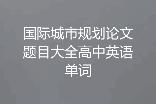国际城市规划论文题目大全高中英语单词