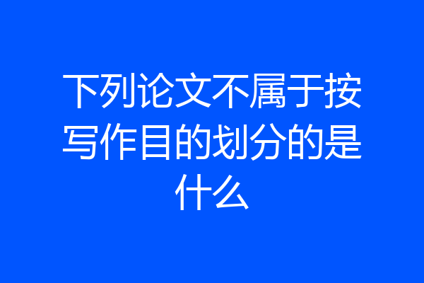 下列论文不属于按写作目的划分的是什么
